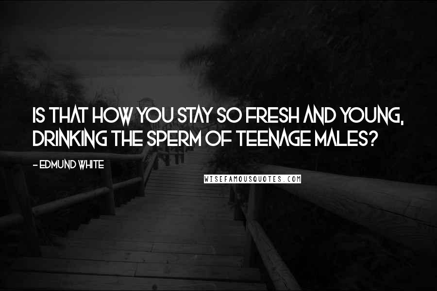 Edmund White Quotes: Is that how you stay so fresh and young, drinking the sperm of teenage males?