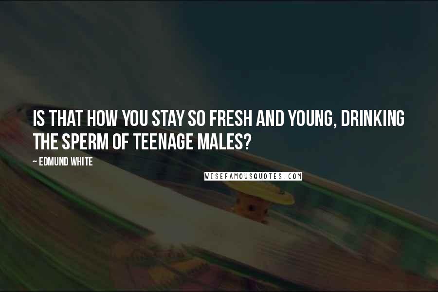 Edmund White Quotes: Is that how you stay so fresh and young, drinking the sperm of teenage males?