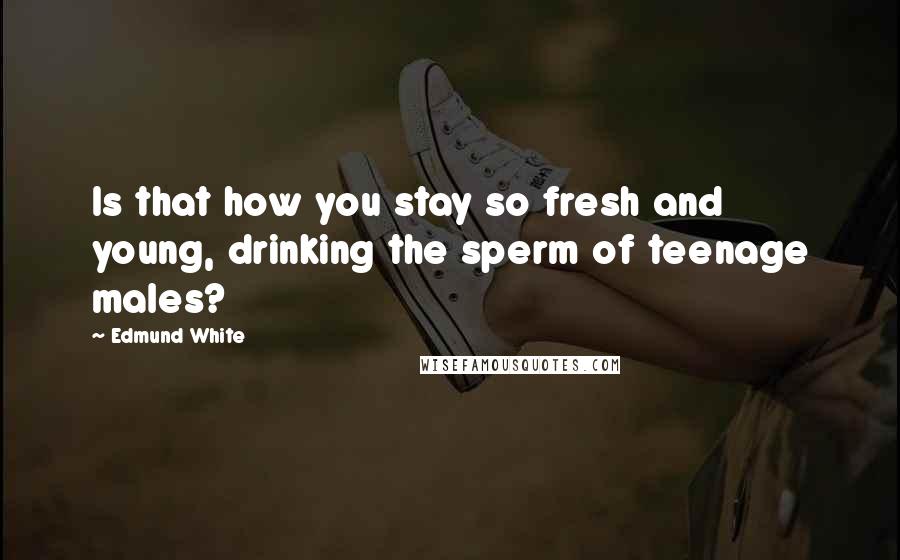 Edmund White Quotes: Is that how you stay so fresh and young, drinking the sperm of teenage males?