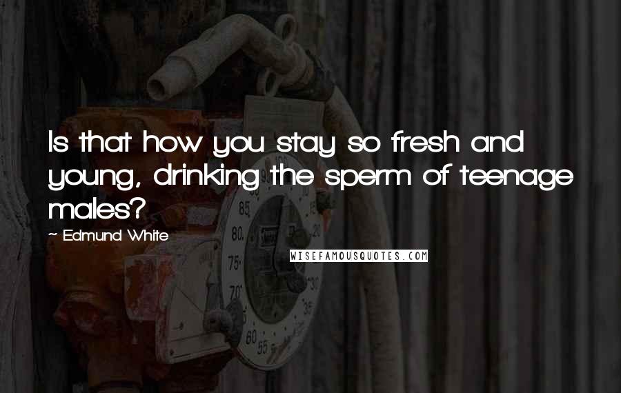 Edmund White Quotes: Is that how you stay so fresh and young, drinking the sperm of teenage males?