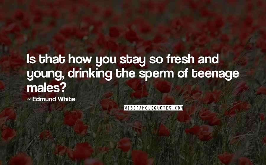 Edmund White Quotes: Is that how you stay so fresh and young, drinking the sperm of teenage males?