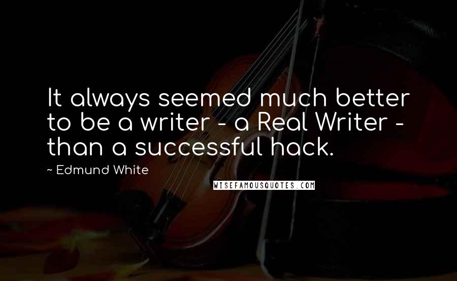 Edmund White Quotes: It always seemed much better to be a writer - a Real Writer - than a successful hack.