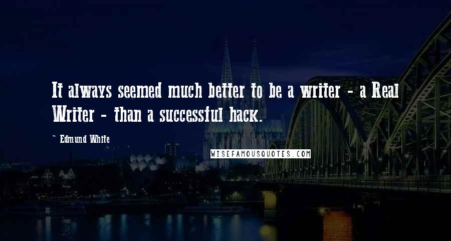 Edmund White Quotes: It always seemed much better to be a writer - a Real Writer - than a successful hack.