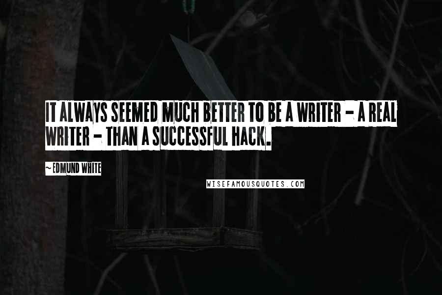 Edmund White Quotes: It always seemed much better to be a writer - a Real Writer - than a successful hack.