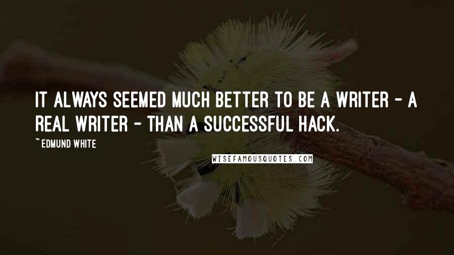 Edmund White Quotes: It always seemed much better to be a writer - a Real Writer - than a successful hack.
