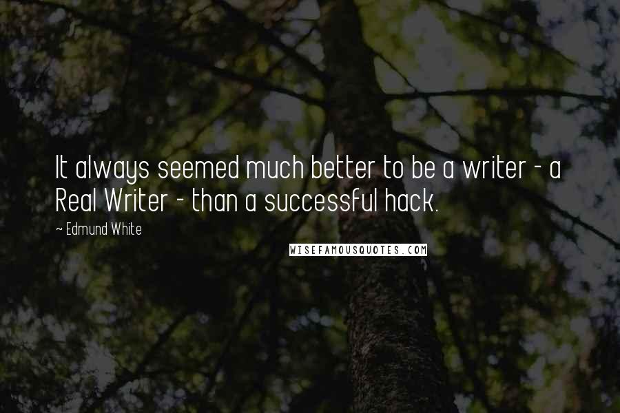 Edmund White Quotes: It always seemed much better to be a writer - a Real Writer - than a successful hack.