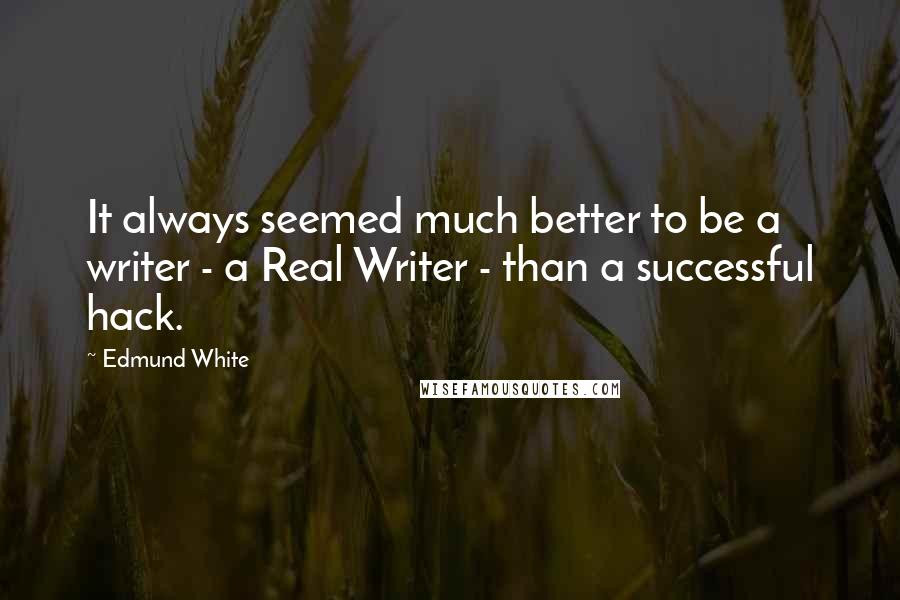 Edmund White Quotes: It always seemed much better to be a writer - a Real Writer - than a successful hack.