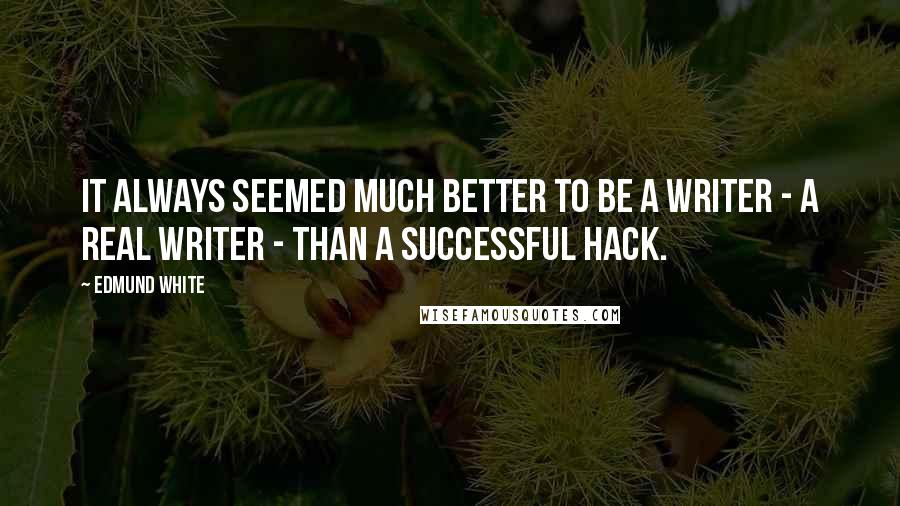 Edmund White Quotes: It always seemed much better to be a writer - a Real Writer - than a successful hack.