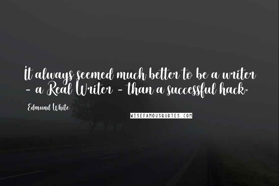 Edmund White Quotes: It always seemed much better to be a writer - a Real Writer - than a successful hack.