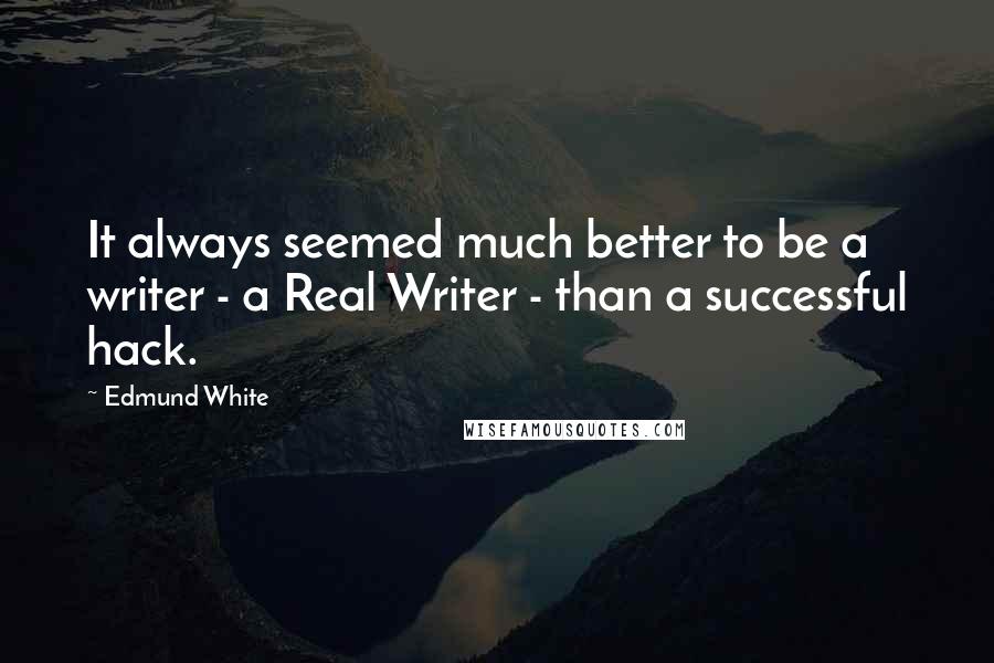 Edmund White Quotes: It always seemed much better to be a writer - a Real Writer - than a successful hack.