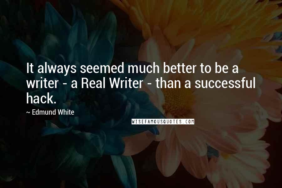 Edmund White Quotes: It always seemed much better to be a writer - a Real Writer - than a successful hack.