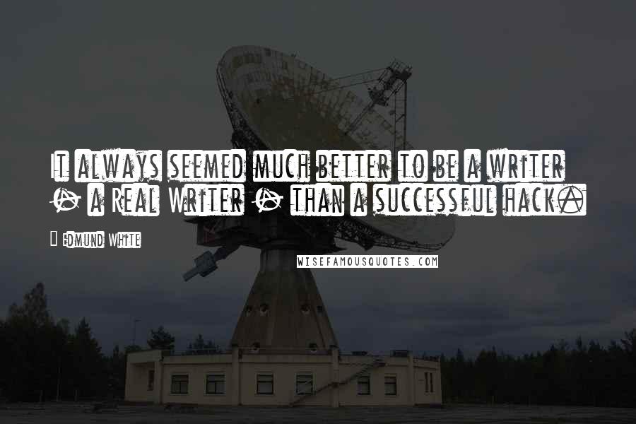 Edmund White Quotes: It always seemed much better to be a writer - a Real Writer - than a successful hack.