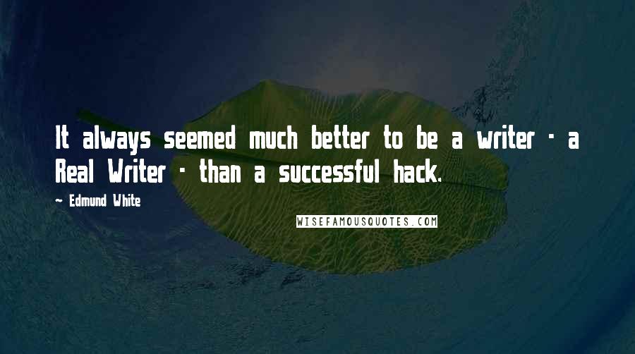 Edmund White Quotes: It always seemed much better to be a writer - a Real Writer - than a successful hack.