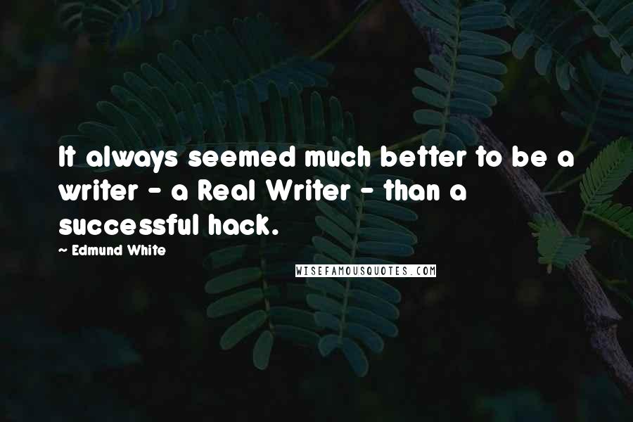 Edmund White Quotes: It always seemed much better to be a writer - a Real Writer - than a successful hack.