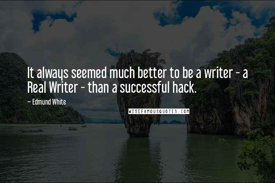 Edmund White Quotes: It always seemed much better to be a writer - a Real Writer - than a successful hack.