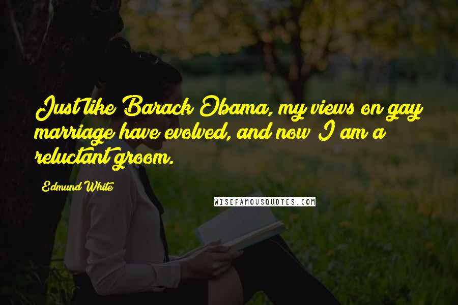 Edmund White Quotes: Just like Barack Obama, my views on gay marriage have evolved, and now I am a reluctant groom.