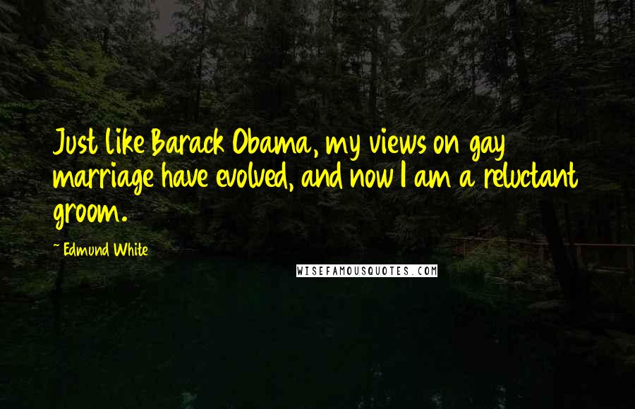 Edmund White Quotes: Just like Barack Obama, my views on gay marriage have evolved, and now I am a reluctant groom.