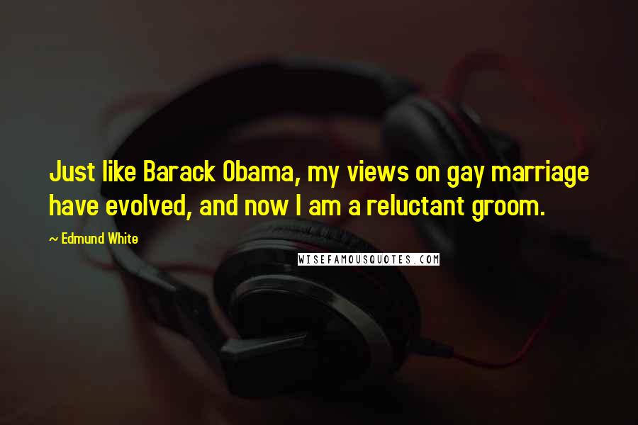 Edmund White Quotes: Just like Barack Obama, my views on gay marriage have evolved, and now I am a reluctant groom.