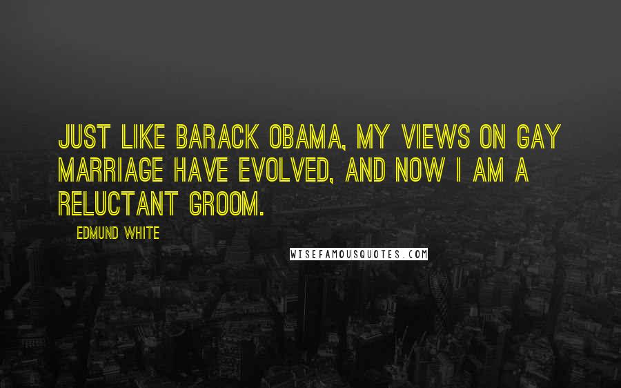 Edmund White Quotes: Just like Barack Obama, my views on gay marriage have evolved, and now I am a reluctant groom.