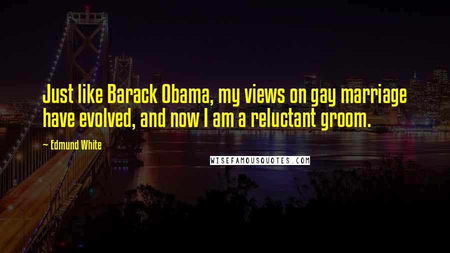 Edmund White Quotes: Just like Barack Obama, my views on gay marriage have evolved, and now I am a reluctant groom.