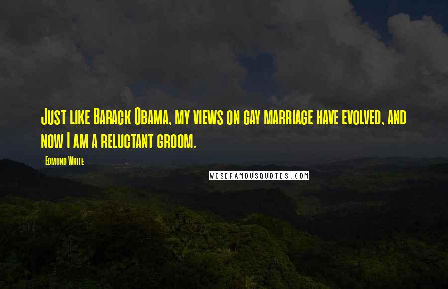 Edmund White Quotes: Just like Barack Obama, my views on gay marriage have evolved, and now I am a reluctant groom.