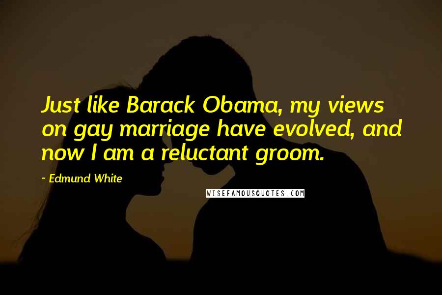 Edmund White Quotes: Just like Barack Obama, my views on gay marriage have evolved, and now I am a reluctant groom.