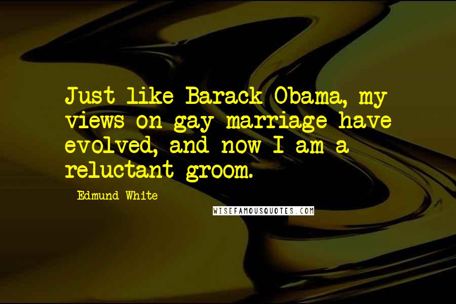 Edmund White Quotes: Just like Barack Obama, my views on gay marriage have evolved, and now I am a reluctant groom.