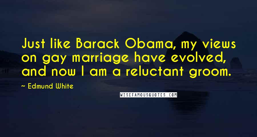 Edmund White Quotes: Just like Barack Obama, my views on gay marriage have evolved, and now I am a reluctant groom.