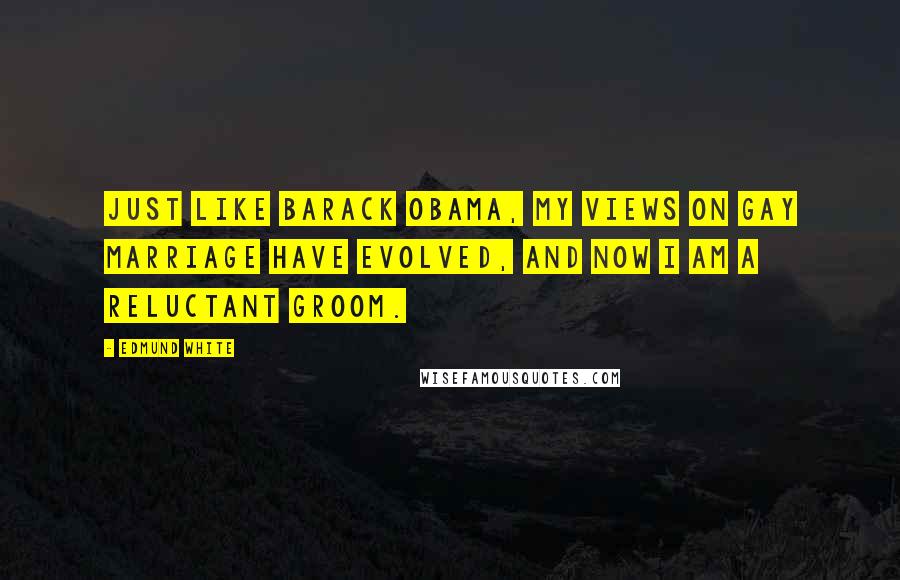 Edmund White Quotes: Just like Barack Obama, my views on gay marriage have evolved, and now I am a reluctant groom.