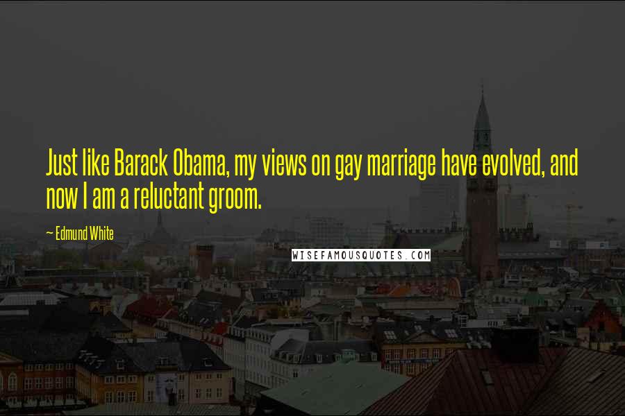 Edmund White Quotes: Just like Barack Obama, my views on gay marriage have evolved, and now I am a reluctant groom.