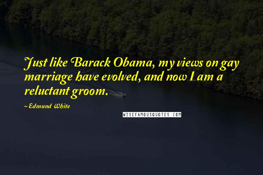 Edmund White Quotes: Just like Barack Obama, my views on gay marriage have evolved, and now I am a reluctant groom.