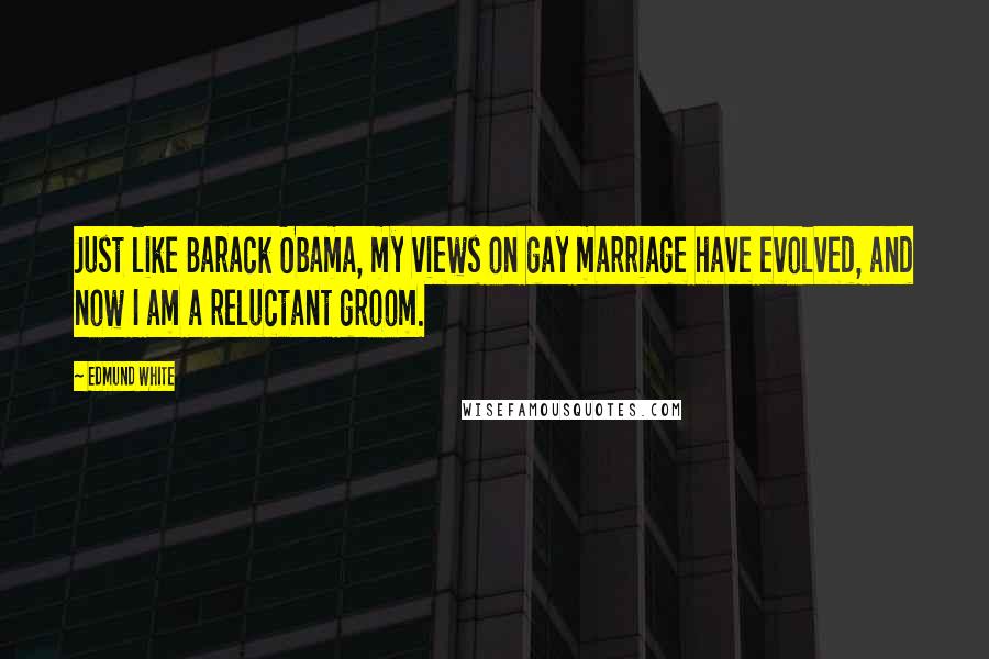 Edmund White Quotes: Just like Barack Obama, my views on gay marriage have evolved, and now I am a reluctant groom.