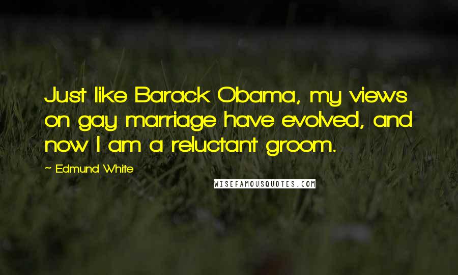 Edmund White Quotes: Just like Barack Obama, my views on gay marriage have evolved, and now I am a reluctant groom.