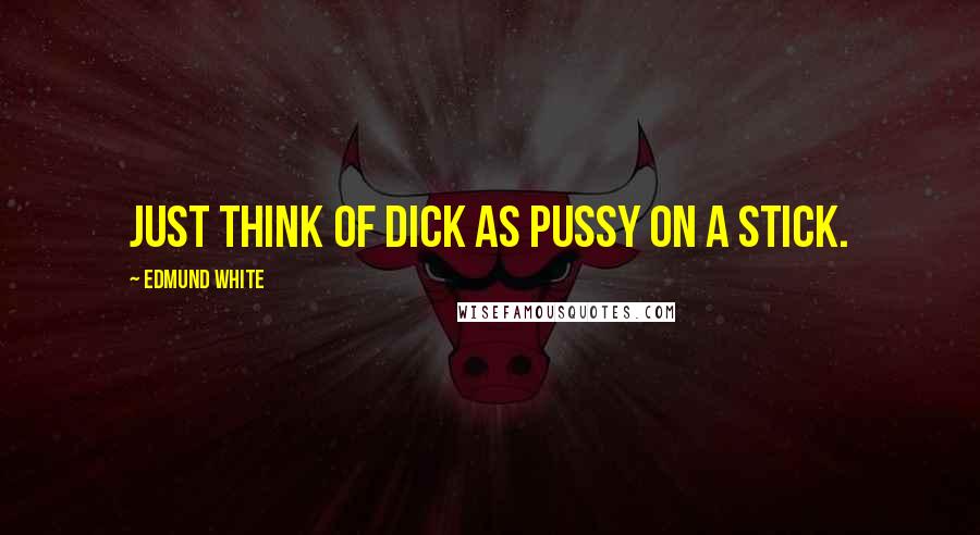 Edmund White Quotes: Just think of dick as pussy on a stick.