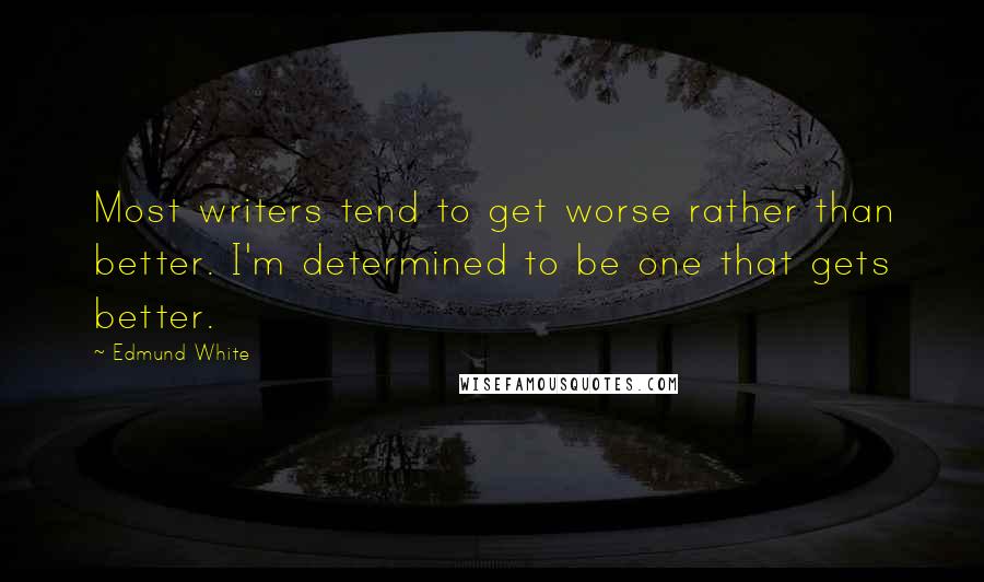 Edmund White Quotes: Most writers tend to get worse rather than better. I'm determined to be one that gets better.