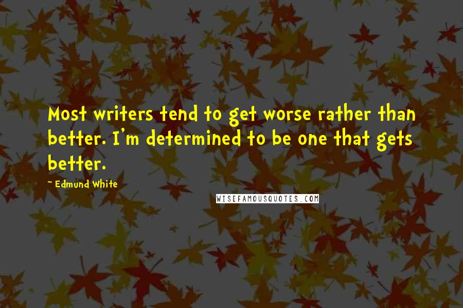 Edmund White Quotes: Most writers tend to get worse rather than better. I'm determined to be one that gets better.