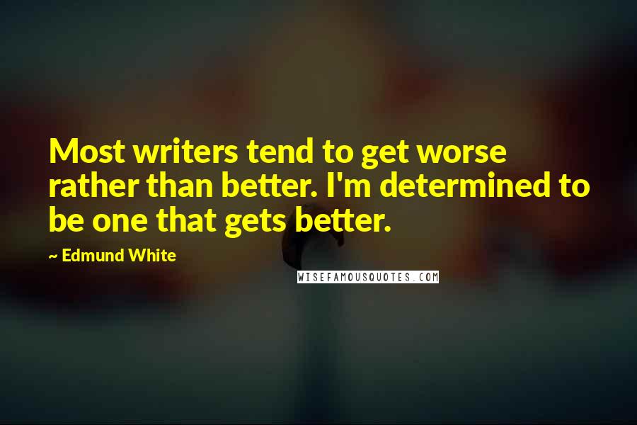 Edmund White Quotes: Most writers tend to get worse rather than better. I'm determined to be one that gets better.