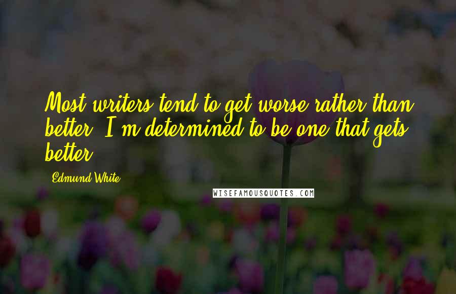 Edmund White Quotes: Most writers tend to get worse rather than better. I'm determined to be one that gets better.