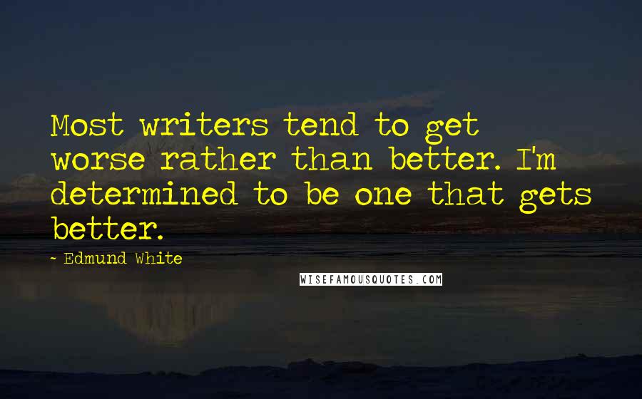 Edmund White Quotes: Most writers tend to get worse rather than better. I'm determined to be one that gets better.
