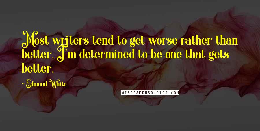 Edmund White Quotes: Most writers tend to get worse rather than better. I'm determined to be one that gets better.