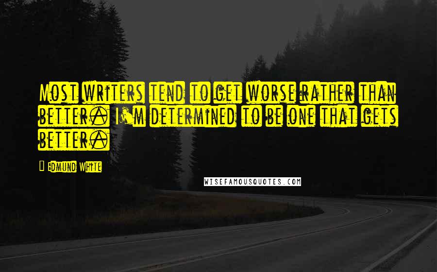 Edmund White Quotes: Most writers tend to get worse rather than better. I'm determined to be one that gets better.