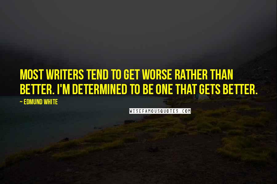 Edmund White Quotes: Most writers tend to get worse rather than better. I'm determined to be one that gets better.