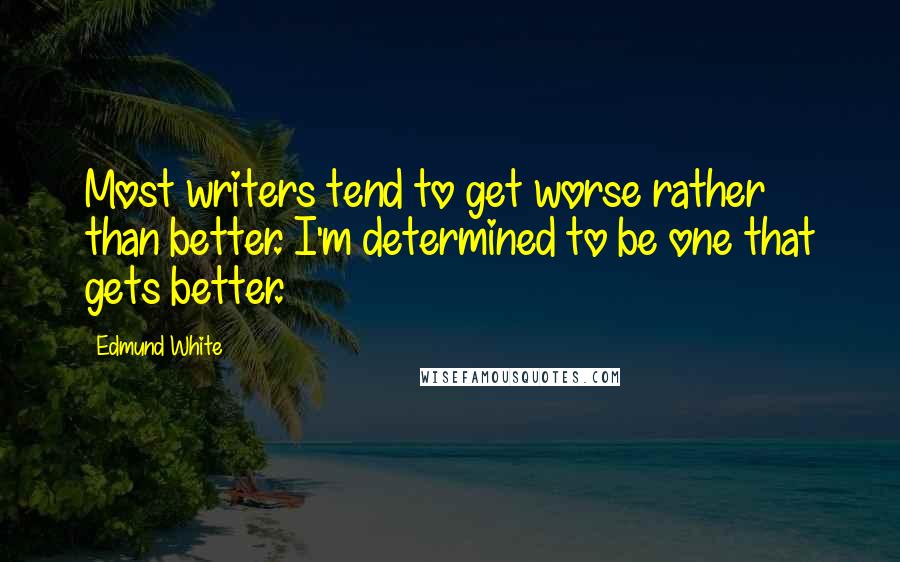 Edmund White Quotes: Most writers tend to get worse rather than better. I'm determined to be one that gets better.