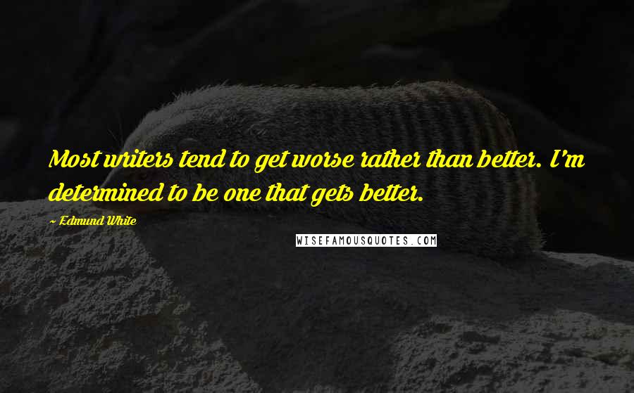 Edmund White Quotes: Most writers tend to get worse rather than better. I'm determined to be one that gets better.