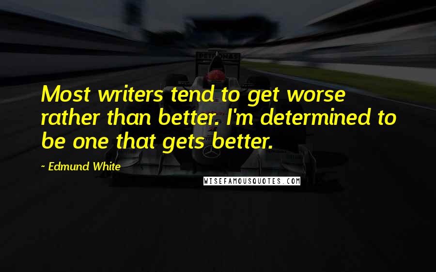 Edmund White Quotes: Most writers tend to get worse rather than better. I'm determined to be one that gets better.