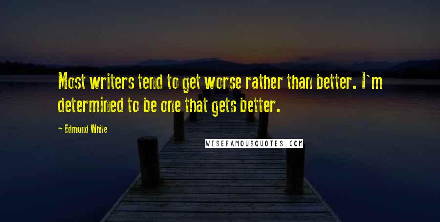 Edmund White Quotes: Most writers tend to get worse rather than better. I'm determined to be one that gets better.