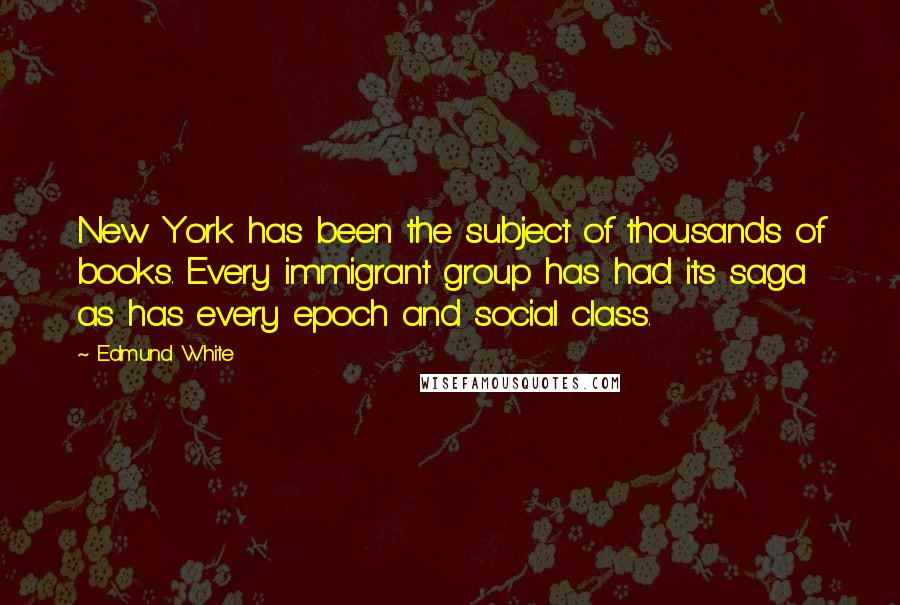 Edmund White Quotes: New York has been the subject of thousands of books. Every immigrant group has had its saga as has every epoch and social class.