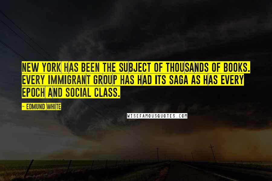 Edmund White Quotes: New York has been the subject of thousands of books. Every immigrant group has had its saga as has every epoch and social class.
