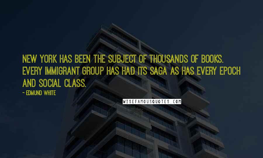 Edmund White Quotes: New York has been the subject of thousands of books. Every immigrant group has had its saga as has every epoch and social class.