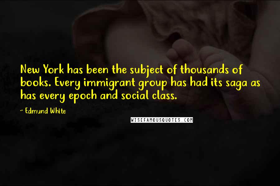 Edmund White Quotes: New York has been the subject of thousands of books. Every immigrant group has had its saga as has every epoch and social class.